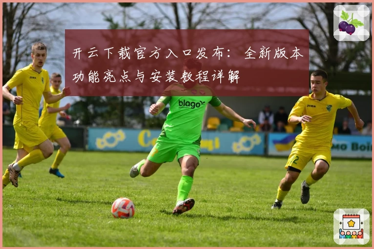 开云下载官方入口发布：全新版本功能亮点与安装教程详解
