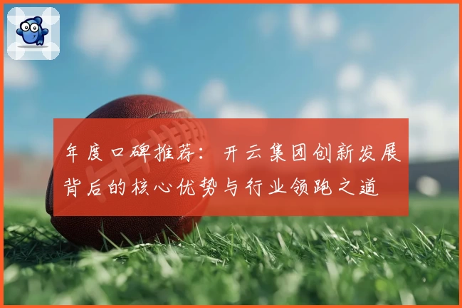 年度口碑推荐：开云集团创新发展背后的核心优势与行业领跑之道