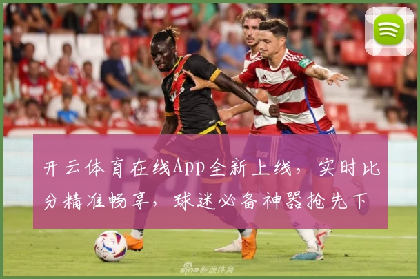 开云体育在线App全新上线,实时比分精准畅享,球迷必备神器抢先下载
