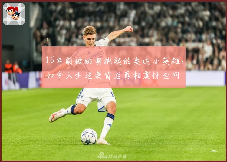 16年前被姚明抱起的奥运小英雄,如今人生逆袭背后真相震惊全网