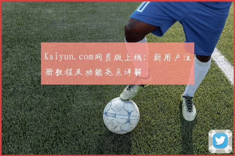Kaiyun.com网页版上线:新用户注册教程及功能亮点详解