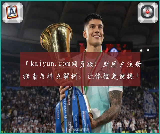 「kaiyun.com网页版：新用户注册指南与特点解析，让体验更便捷」