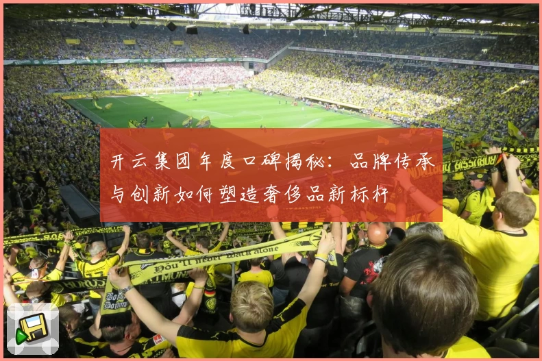 开云集团年度口碑揭秘:品牌传承与创新如何塑造奢侈品新标杆