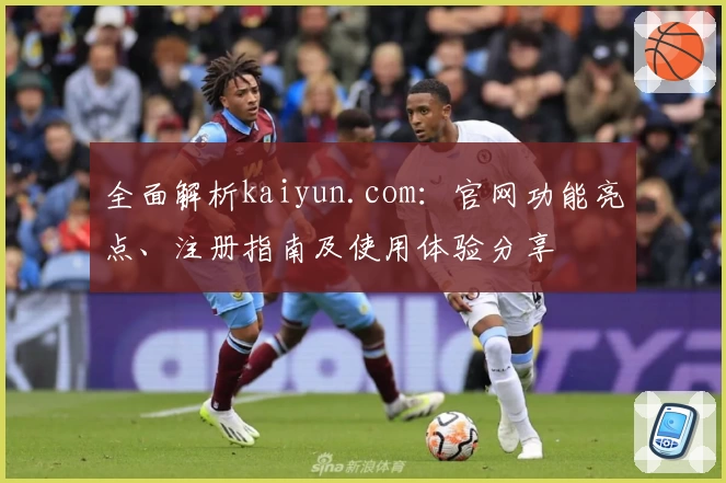 全面解析kaiyun.com:官网功能亮点、注册指南及使用体验分享