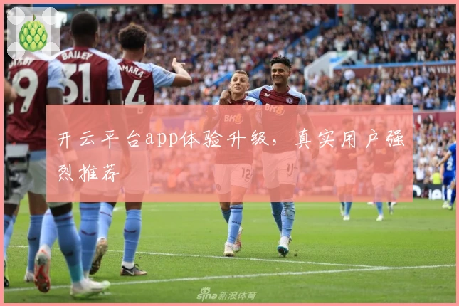 开云平台app体验升级，真实用户强烈推荐