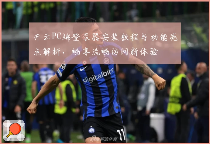 开云PC端登录器安装教程与功能亮点解析，畅享流畅访问新体验