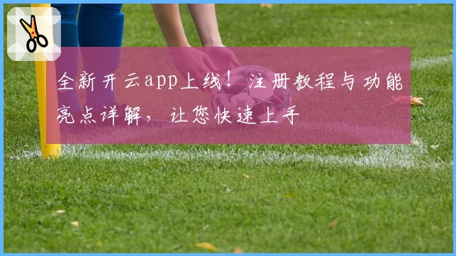全新开云app上线！注册教程与功能亮点详解，让您快速上手