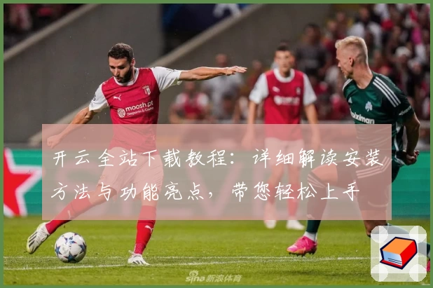开云全站下载教程：详细解读安装方法与功能亮点，带您轻松上手