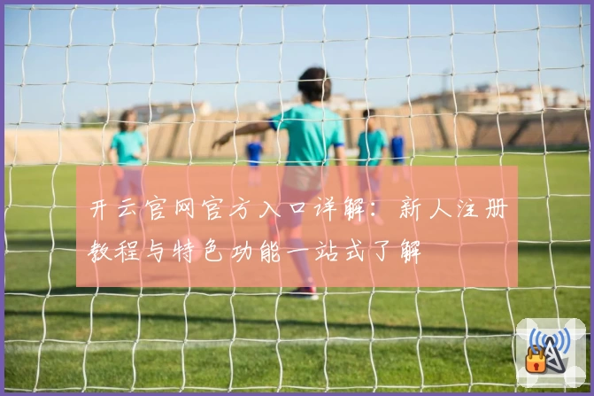 开云官网官方入口详解：新人注册教程与特色功能一站式了解