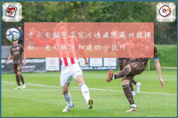 开云电脑登录官方通道隐藏功能揭秘，老司机才知道的小技巧