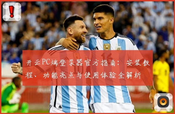 开云PC端登录器官方指南：安装教程、功能亮点与使用体验全解析