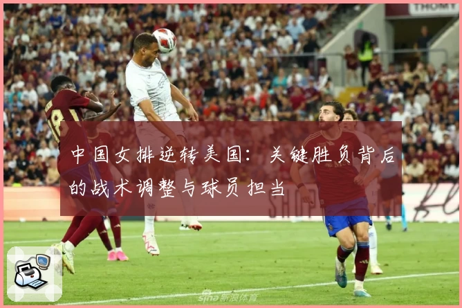 中国女排逆转美国:关键胜负背后的战术调整与球员担当