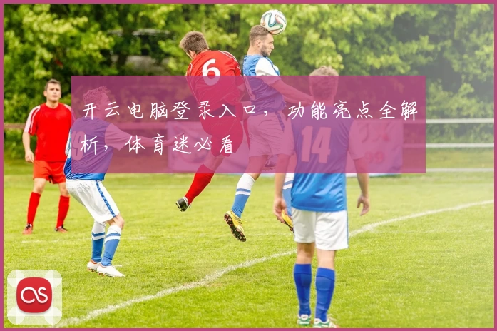 开云电脑登录入口，功能亮点全解析，体育迷必看