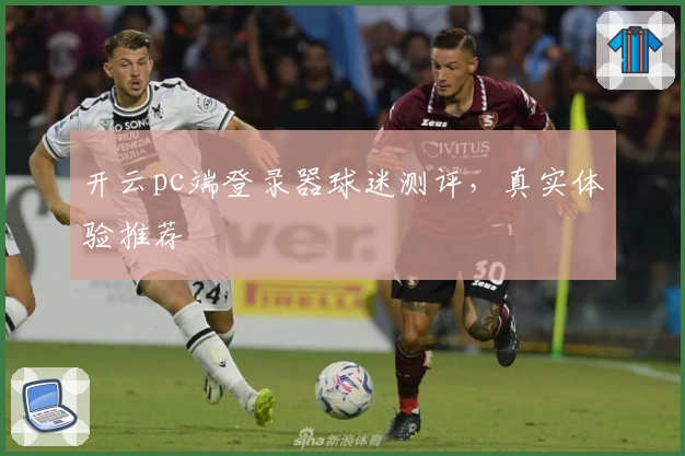 开云pc端登录器球迷测评，真实体验推荐