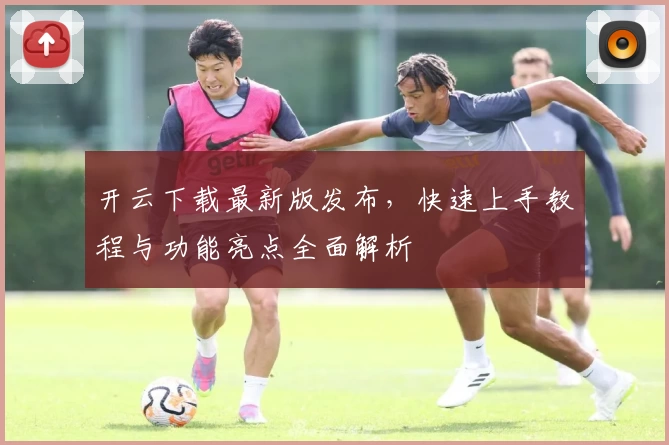 开云下载最新版发布，快速上手教程与功能亮点全面解析