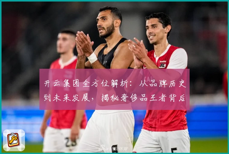 开云集团全方位解析：从品牌历史到未来发展，揭秘奢侈品王者背后的故事