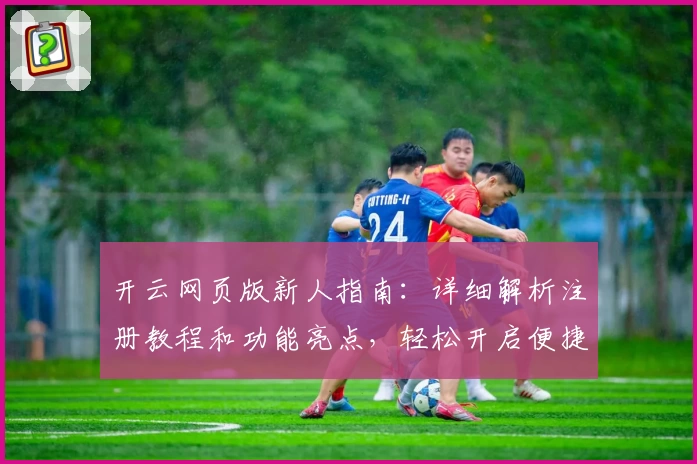 开云网页版新人指南：详细解析注册教程和功能亮点，轻松开启便捷使用体验