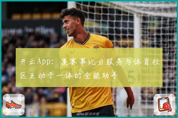 开云App:集赛事比分服务与体育社区互动于一体的全能助手