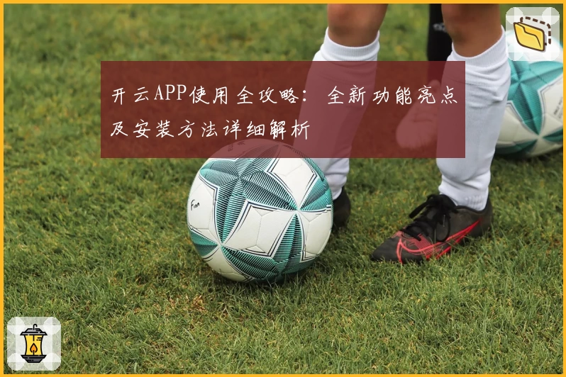开云APP使用全攻略：全新功能亮点及安装方法详细解析