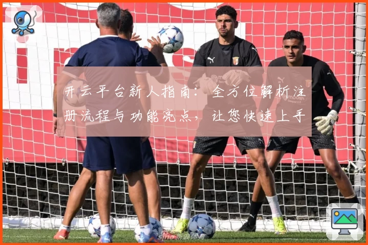 开云平台新人指南：全方位解析注册流程与功能亮点，让您快速上手