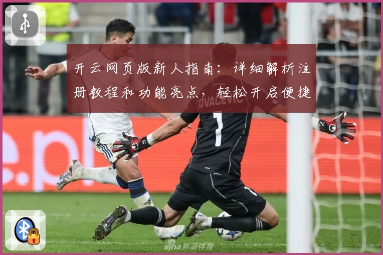 开云网页版新人指南：详细解析注册教程和功能亮点，轻松开启便捷使用体验