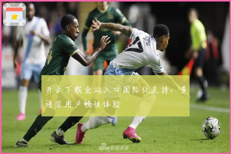 开云下载全站入口国际化支持，多语言用户畅快体验