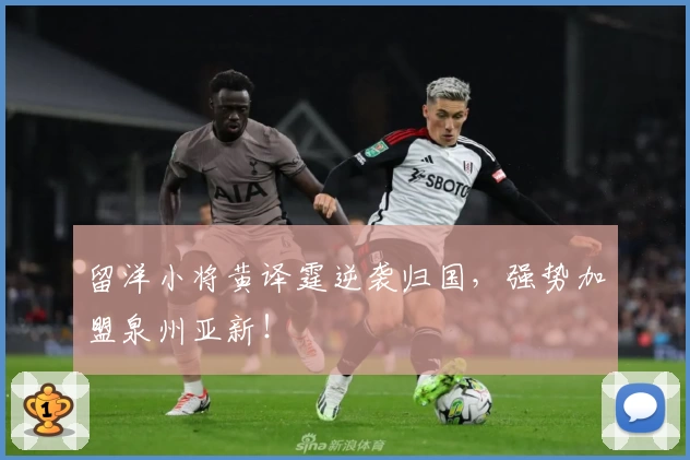 留洋小将黄译霆逆袭归国,强势加盟泉州亚新!