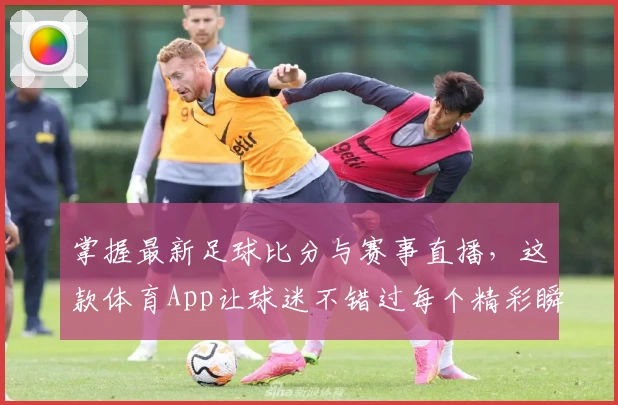 掌握最新足球比分与赛事直播，这款体育App让球迷不错过每个精彩瞬间
