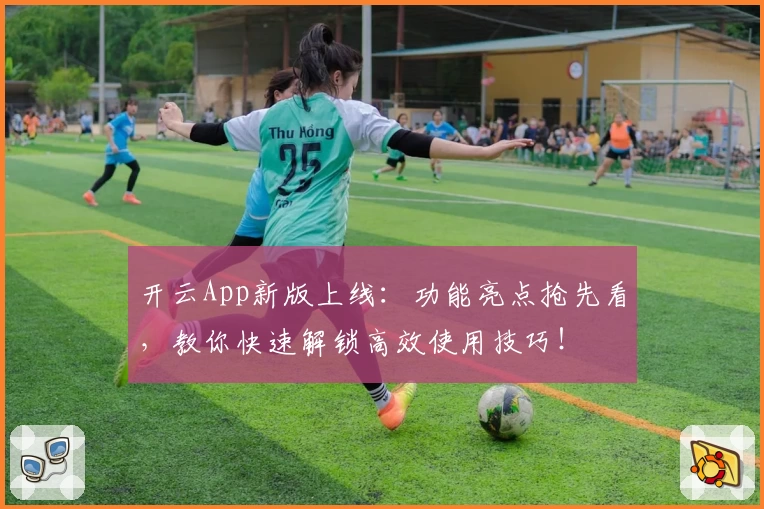 开云App新版上线：功能亮点抢先看，教你快速解锁高效使用技巧！