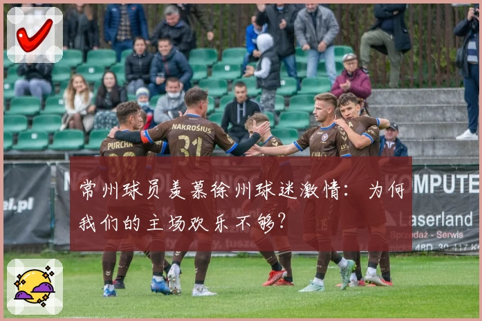 常州球员羡慕徐州球迷激情：为何我们的主场欢乐不够？