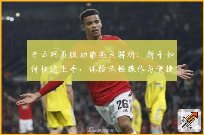 开云网页版功能亮点解析：新手如何快速上手，体验流畅操作与便捷服务