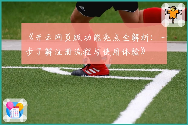 《开云网页版功能亮点全解析：一步了解注册流程与使用体验》