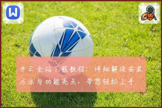 开云全站下载教程：详细解读安装方法与功能亮点，带您轻松上手