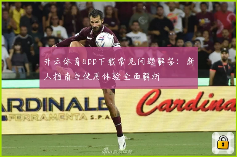 开云体育app下载常见问题解答：新人指南与使用体验全面解析