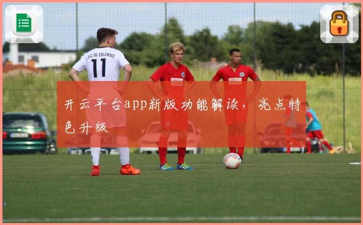 开云平台app新版功能解读，亮点特色升级