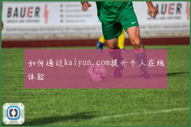 如何通过kaiyun.com提升个人在线体验
