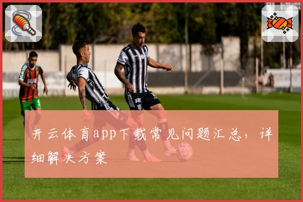 开云体育app下载常见问题汇总，详细解决方案