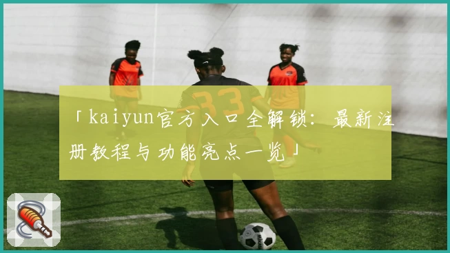 「kaiyun官方入口全解锁：最新注册教程与功能亮点一览」