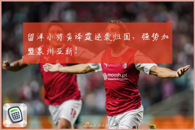 留洋小将黄译霆逆袭归国,强势加盟泉州亚新!