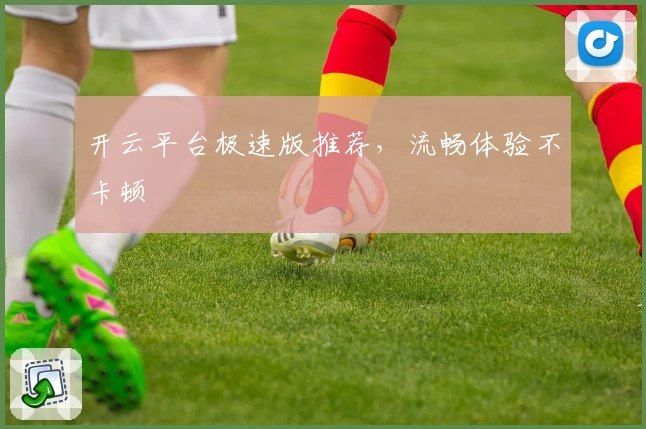开云平台极速版推荐，流畅体验不卡顿