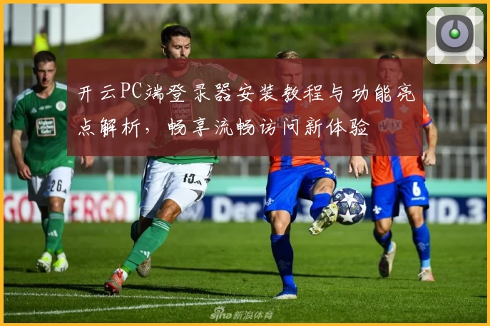 开云PC端登录器安装教程与功能亮点解析，畅享流畅访问新体验