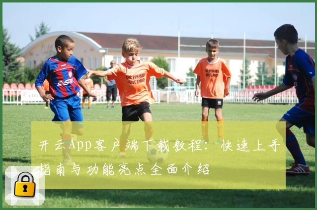 开云App客户端下载教程：快速上手指南与功能亮点全面介绍