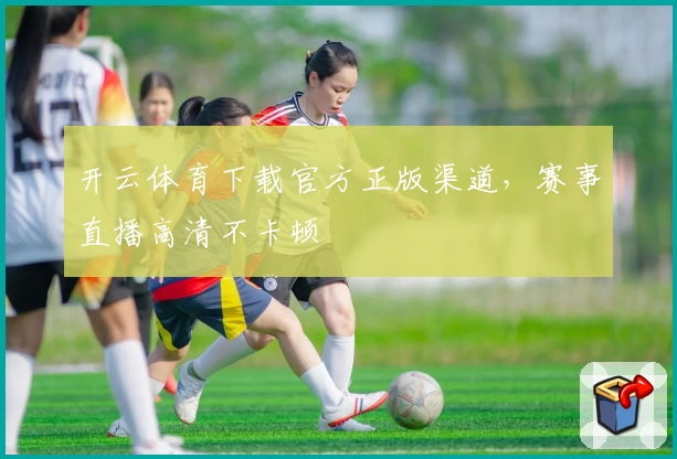 开云体育下载官方正版渠道，赛事直播高清不卡顿