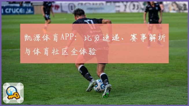 凯源体育APP:比分速递、赛事解析与体育社区全体验