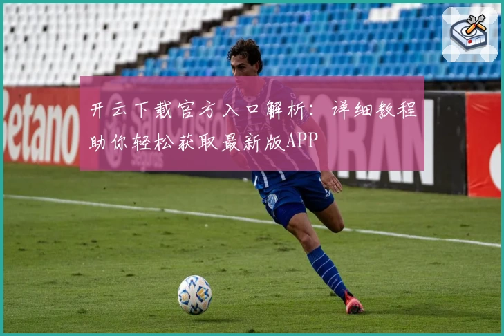 开云下载官方入口解析：详细教程助你轻松获取最新版APP