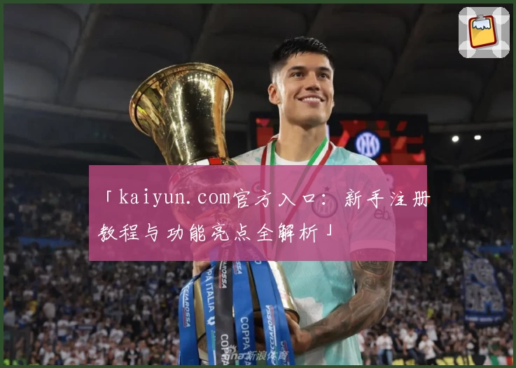 「kaiyun.com官方入口：新手注册教程与功能亮点全解析」