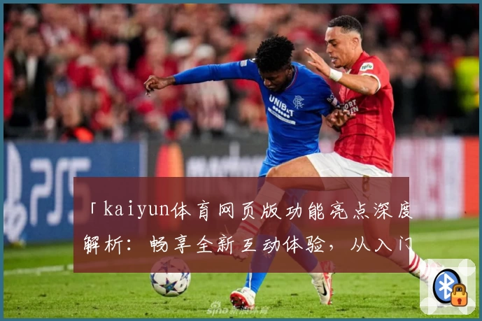 「kaiyun体育网页版功能亮点深度解析：畅享全新互动体验，从入门到精通全攻略」