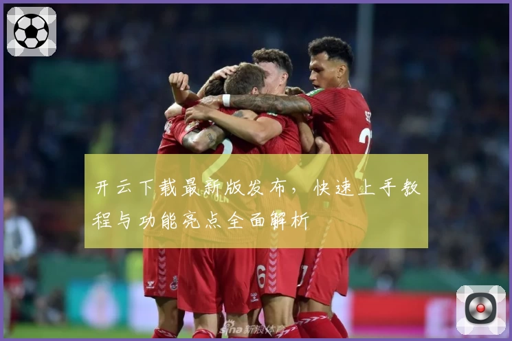 开云下载最新版发布，快速上手教程与功能亮点全面解析