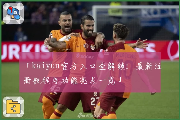 「kaiyun官方入口全解锁：最新注册教程与功能亮点一览」