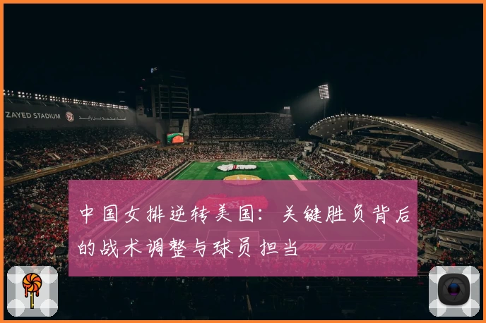 中国女排逆转美国:关键胜负背后的战术调整与球员担当
